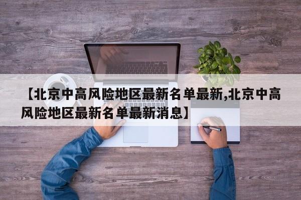 【北京中高风险地区最新名单最新,北京中高风险地区最新名单最新消息】