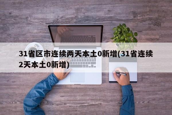 31省区市连续两天本土0新增(31省连续2天本土0新增)