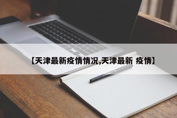 【天津最新疫情情况,天津最新 疫情】