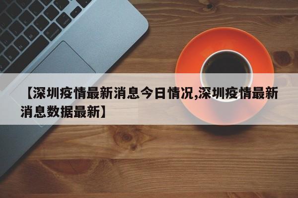 【深圳疫情最新消息今日情况,深圳疫情最新消息数据最新】