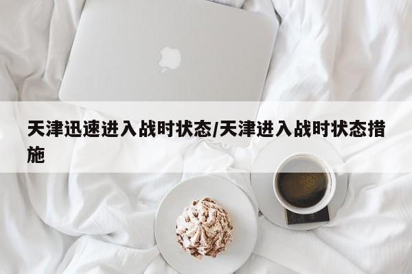 天津迅速进入战时状态/天津进入战时状态措施