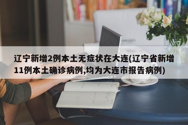 辽宁新增2例本土无症状在大连(辽宁省新增11例本土确诊病例,均为大连市报告病例)