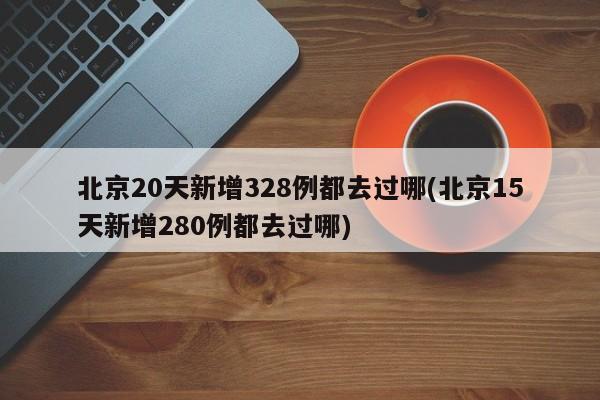 北京20天新增328例都去过哪(北京15天新增280例都去过哪)