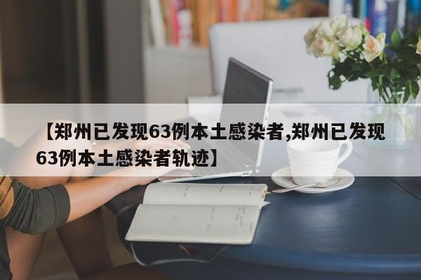 【郑州已发现63例本土感染者,郑州已发现63例本土感染者轨迹】