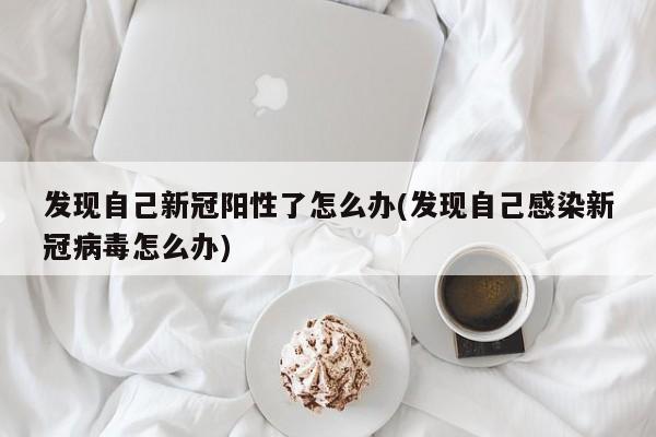发现自己新冠阳性了怎么办(发现自己感染新冠病毒怎么办)