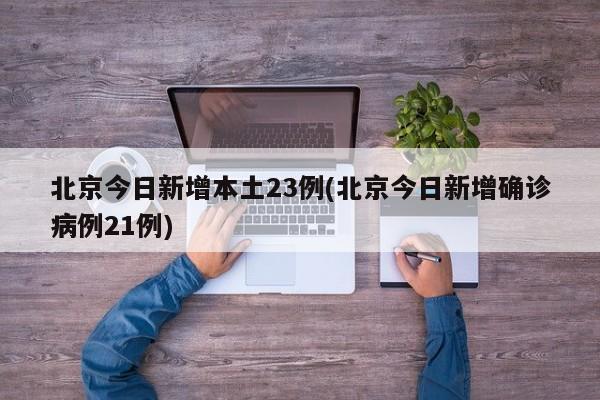 北京今日新增本土23例(北京今日新增确诊病例21例)