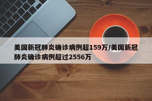 美国新冠肺炎确诊病例超159万/美国新冠肺炎确诊病例超过2556万