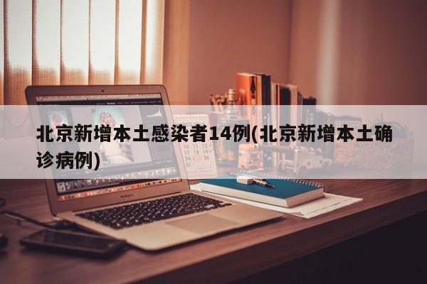 北京新增本土感染者14例(北京新增本土确诊病例)