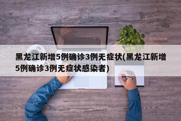 黑龙江新增5例确诊3例无症状(黑龙江新增5例确诊3例无症状感染者)