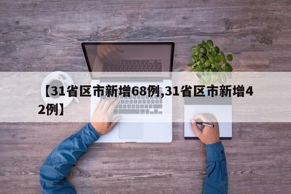 【31省区市新增68例,31省区市新增42例】