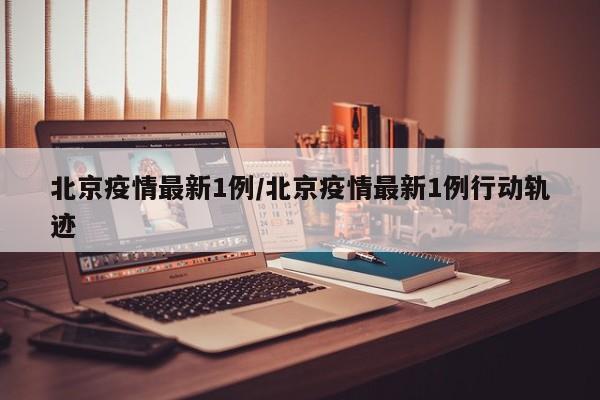 北京疫情最新1例/北京疫情最新1例行动轨迹