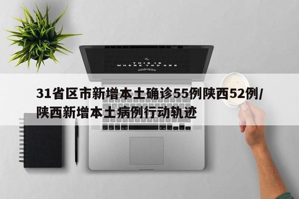 31省区市新增本土确诊55例陕西52例/陕西新增本土病例行动轨迹