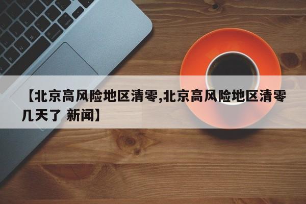 【北京高风险地区清零,北京高风险地区清零几天了 新闻】