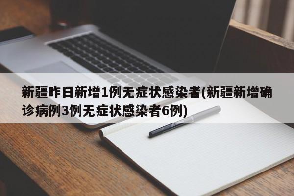 新疆昨日新增1例无症状感染者(新疆新增确诊病例3例无症状感染者6例)