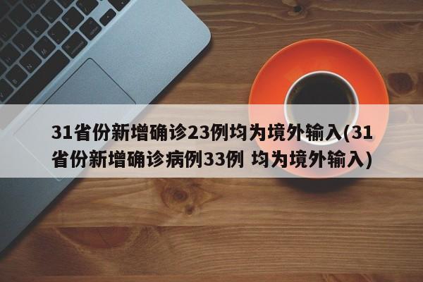 31省份新增确诊23例均为境外输入(31省份新增确诊病例33例 均为境外输入)