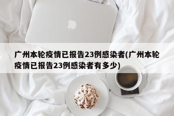 广州本轮疫情已报告23例感染者(广州本轮疫情已报告23例感染者有多少)