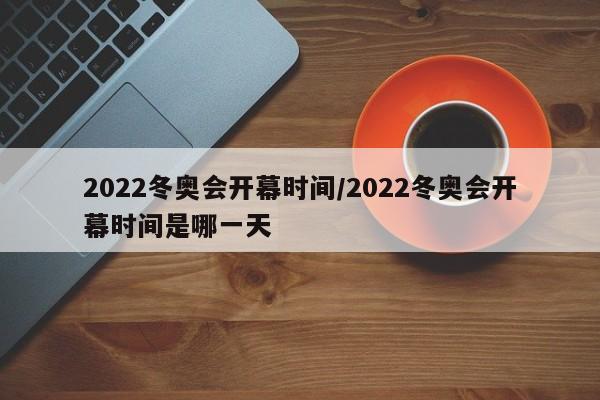 2022冬奥会开幕时间/2022冬奥会开幕时间是哪一天