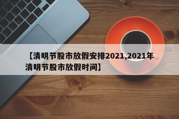 【清明节股市放假安排2021,2021年清明节股市放假时间】
