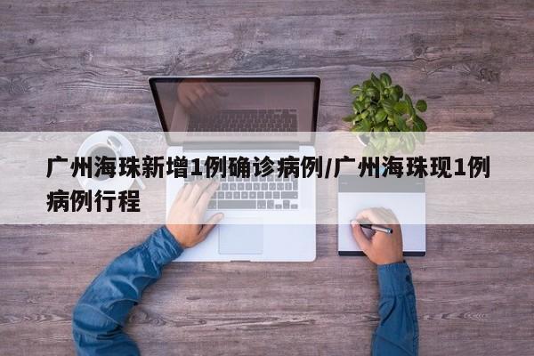 广州海珠新增1例确诊病例/广州海珠现1例病例行程