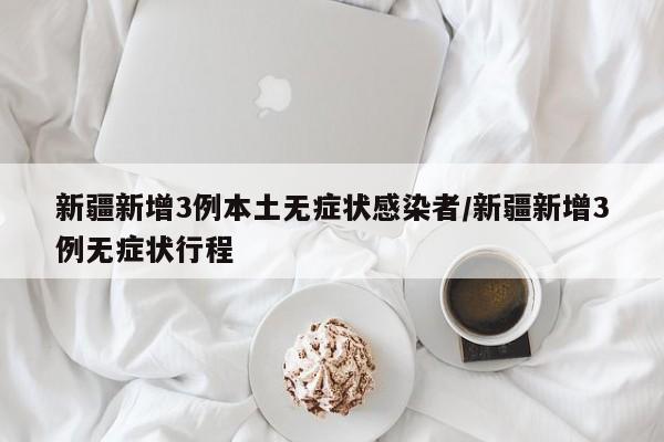 新疆新增3例本土无症状感染者/新疆新增3例无症状行程