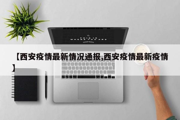 【西安疫情最新情况通报,西安疫情最新疫情】