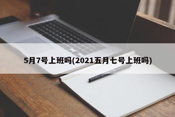 5月7号上班吗(2021五月七号上班吗)