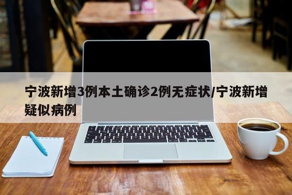 宁波新增3例本土确诊2例无症状/宁波新增疑似病例