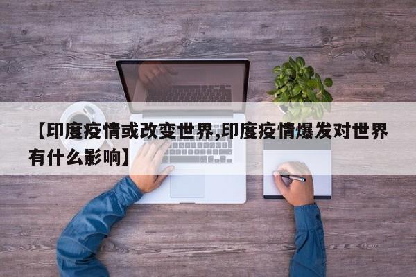 【印度疫情或改变世界,印度疫情爆发对世界有什么影响】