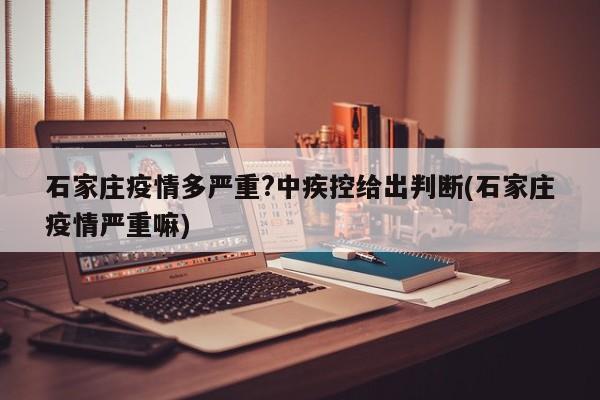石家庄疫情多严重?中疾控给出判断(石家庄疫情严重嘛)