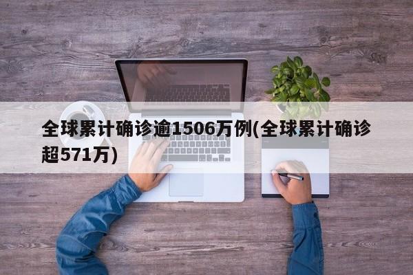 全球累计确诊逾1506万例(全球累计确诊超571万)