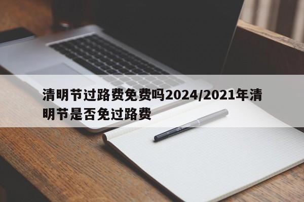 清明节过路费免费吗2024/2021年清明节是否免过路费