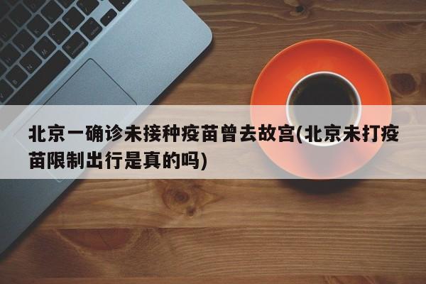 北京一确诊未接种疫苗曾去故宫(北京未打疫苗限制出行是真的吗)