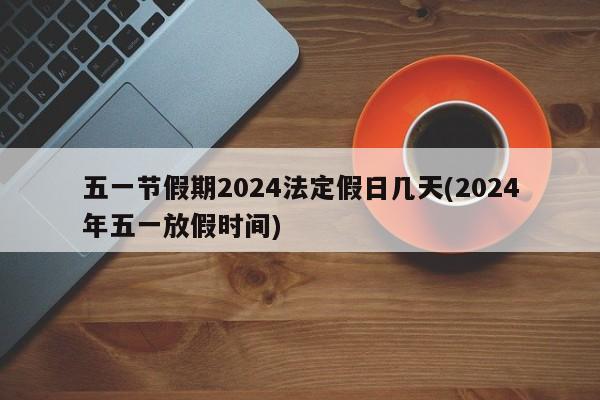 五一节假期2024法定假日几天(2024年五一放假时间)