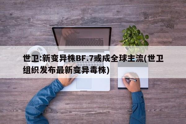 世卫:新变异株BF.7或成全球主流(世卫组织发布最新变异毒株)