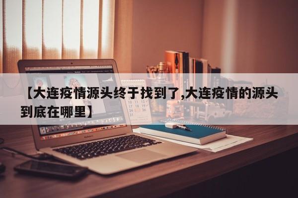 【大连疫情源头终于找到了,大连疫情的源头到底在哪里】