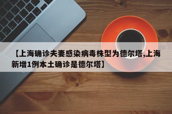 【上海确诊夫妻感染病毒株型为德尔塔,上海新增1例本土确诊是德尔塔】