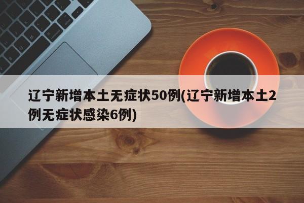 辽宁新增本土无症状50例(辽宁新增本土2例无症状感染6例)