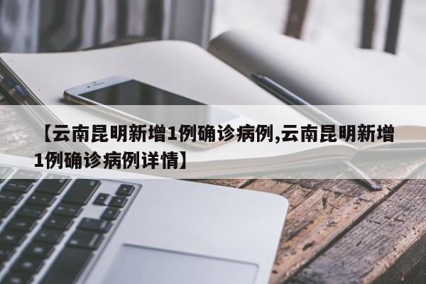 【云南昆明新增1例确诊病例,云南昆明新增1例确诊病例详情】