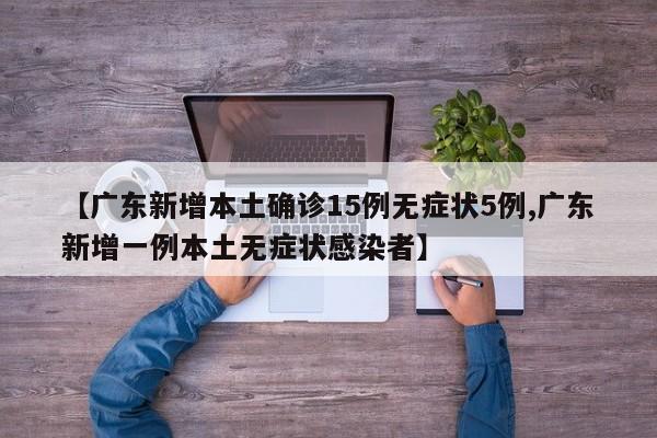 【广东新增本土确诊15例无症状5例,广东新增一例本土无症状感染者】
