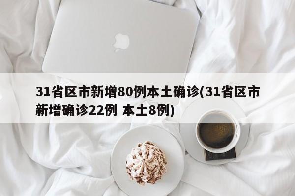 31省区市新增80例本土确诊(31省区市新增确诊22例 本土8例)