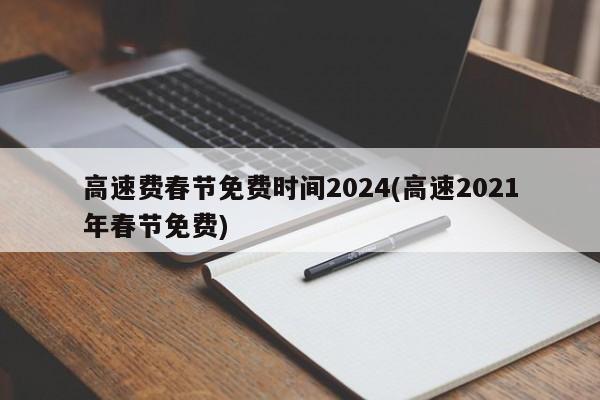 高速费春节免费时间2024(高速2021年春节免费)