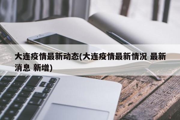 大连疫情最新动态(大连疫情最新情况 最新消息 新增)
