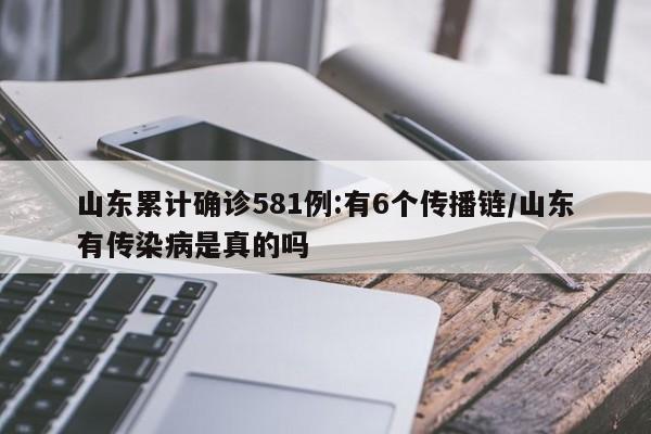 山东累计确诊581例:有6个传播链/山东有传染病是真的吗