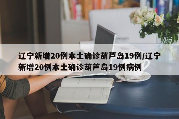 辽宁新增20例本土确诊葫芦岛19例/辽宁新增20例本土确诊葫芦岛19例病例