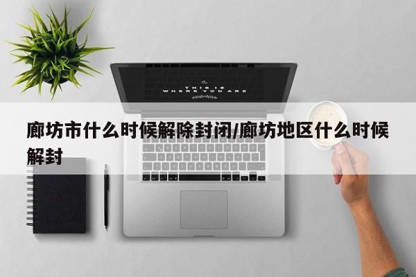 廊坊市什么时候解除封闭/廊坊地区什么时候解封