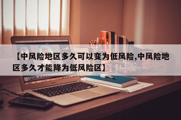 【中风险地区多久可以变为低风险,中风险地区多久才能降为低风险区】