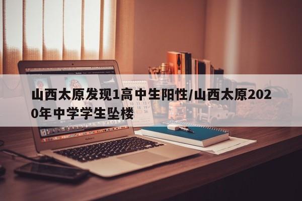 山西太原发现1高中生阳性/山西太原2020年中学学生坠楼