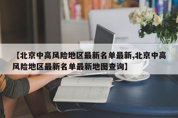 【北京中高风险地区最新名单最新,北京中高风险地区最新名单最新地图查询】