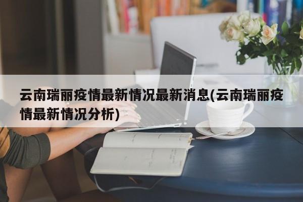 云南瑞丽疫情最新情况最新消息(云南瑞丽疫情最新情况分析)