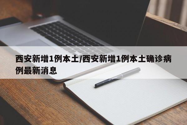 西安新增1例本土/西安新增1例本土确诊病例最新消息